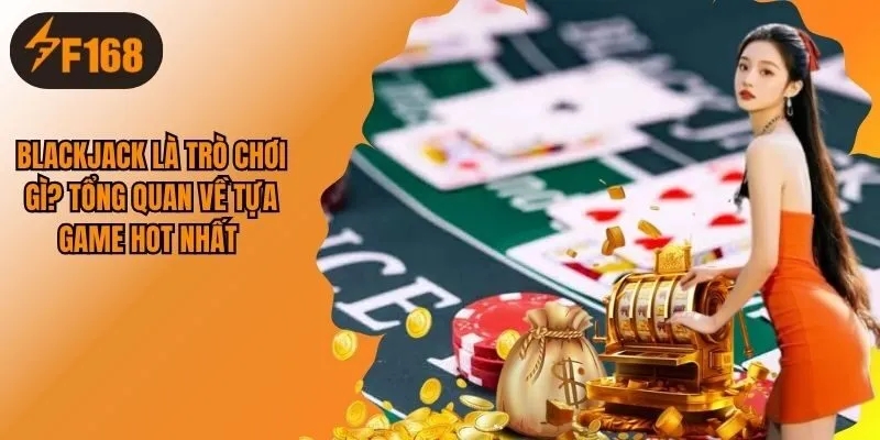 Blackjack Là Trò Chơi Gì? Tổng Quan Về Tựa Game Hot Nhất